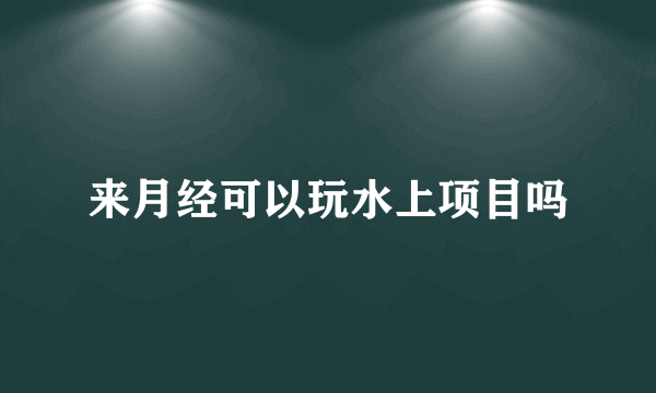 来月经可以玩水上项目吗