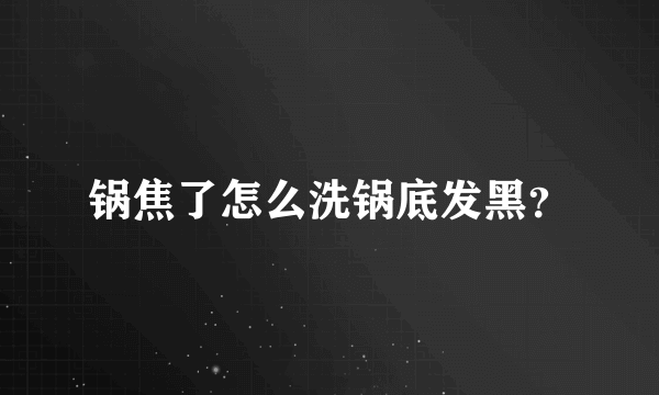 锅焦了怎么洗锅底发黑？