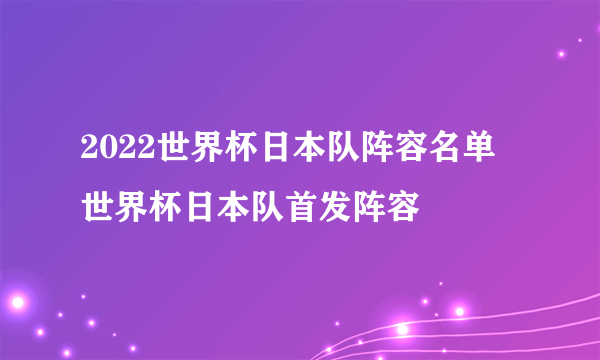 2022世界杯日本队阵容名单 世界杯日本队首发阵容