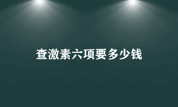 查激素六项要多少钱