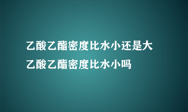 乙酸乙酯密度比水小还是大 乙酸乙酯密度比水小吗