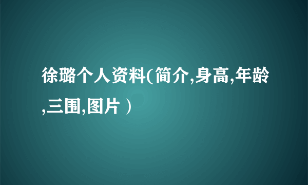 徐璐个人资料(简介,身高,年龄,三围,图片）