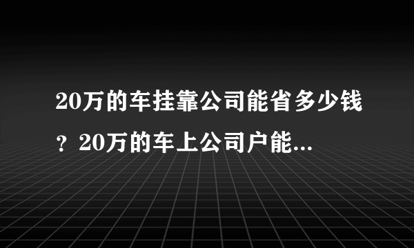 20万的车挂靠公司能省多少钱？20万的车上公司户能省多少钱