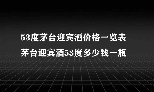 53度茅台迎宾酒价格一览表 茅台迎宾酒53度多少钱一瓶