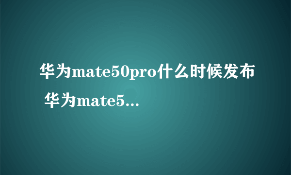 华为mate50pro什么时候发布 华为mate50pro发布时间