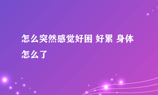 怎么突然感觉好困 好累 身体怎么了