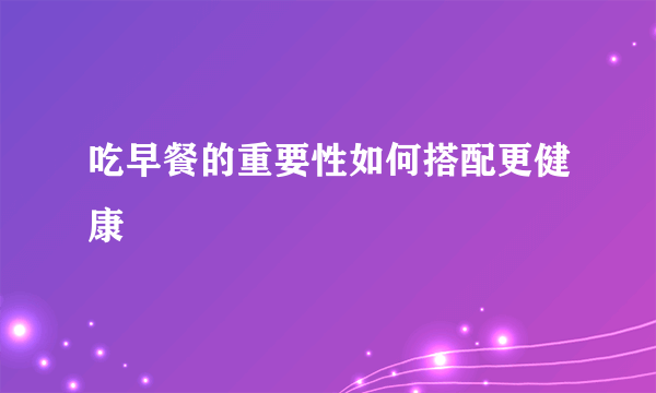 吃早餐的重要性如何搭配更健康