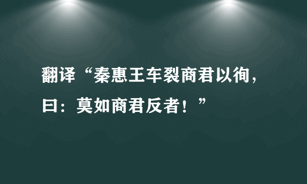 翻译“秦惠王车裂商君以徇，曰：莫如商君反者！”