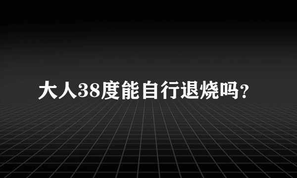 大人38度能自行退烧吗？