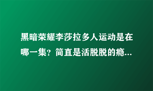 黑暗荣耀李莎拉多人运动是在哪一集？简直是活脱脱的瘾君子疯批美人