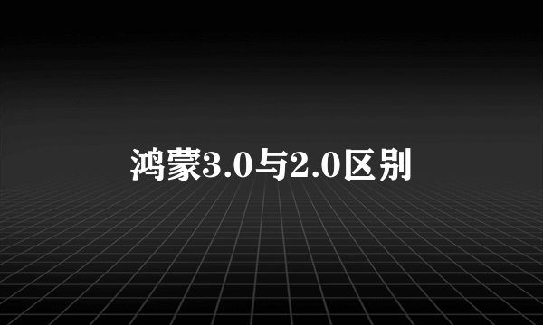 鸿蒙3.0与2.0区别