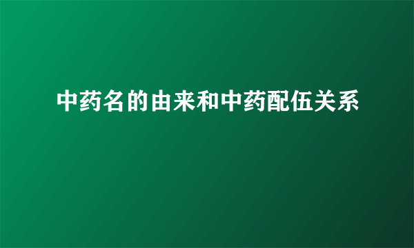 中药名的由来和中药配伍关系