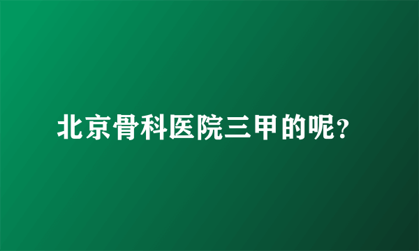 北京骨科医院三甲的呢？