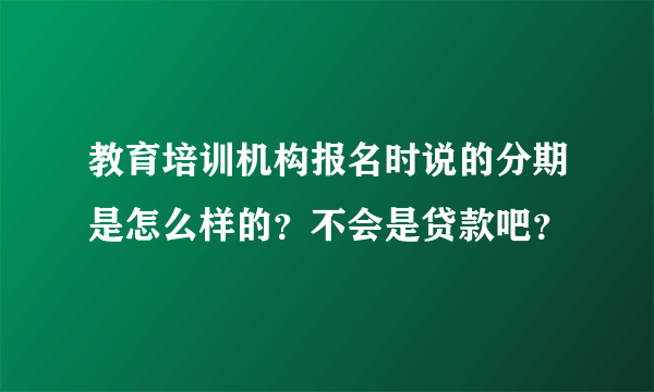 教育培训机构报名时说的分期是怎么样的？不会是贷款吧？