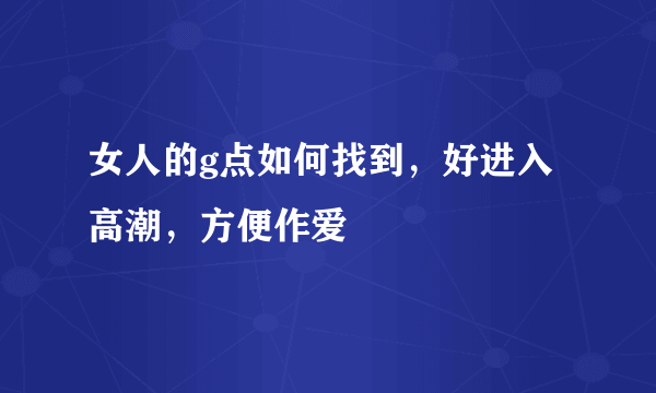 女人的g点如何找到，好进入高潮，方便作爱