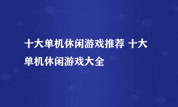 十大单机休闲游戏推荐 十大单机休闲游戏大全