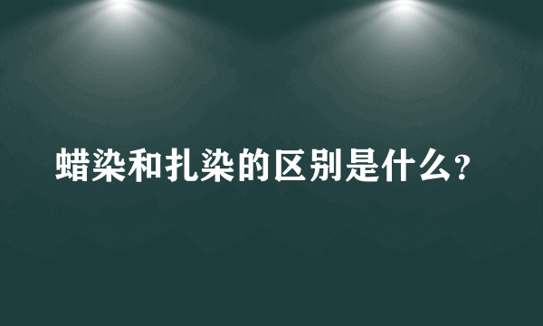 蜡染和扎染的区别是什么？