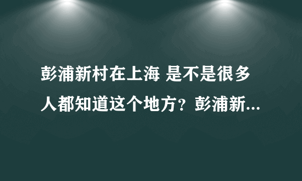 彭浦新村在上海 是不是很多人都知道这个地方？彭浦新村在上海这边算是什么形象？外地人杂乱？还有呢？