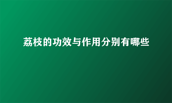 荔枝的功效与作用分别有哪些