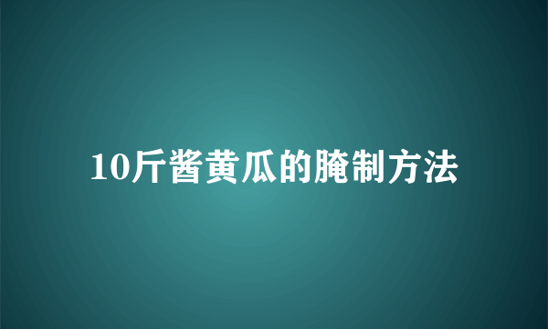 10斤酱黄瓜的腌制方法