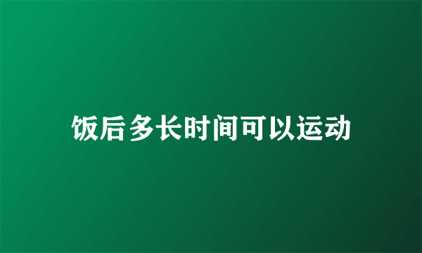 饭后多长时间可以运动