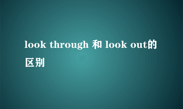 look through 和 look out的区别