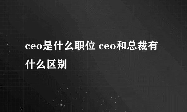 ceo是什么职位 ceo和总裁有什么区别