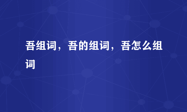 吾组词，吾的组词，吾怎么组词