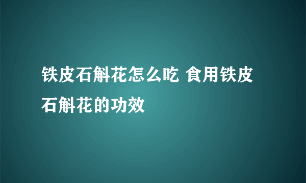 铁皮石斛花怎么吃 食用铁皮石斛花的功效