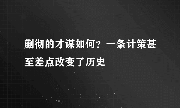 蒯彻的才谋如何？一条计策甚至差点改变了历史