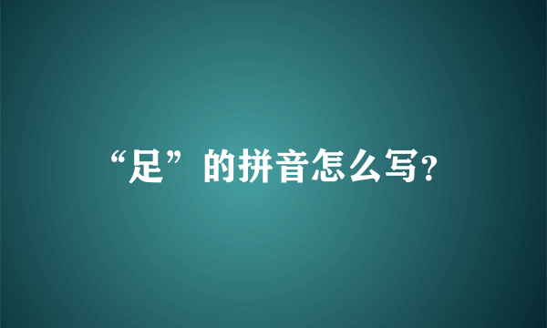 “足”的拼音怎么写？