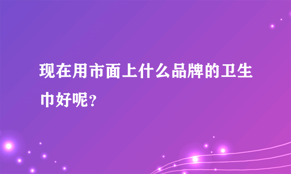 现在用市面上什么品牌的卫生巾好呢？