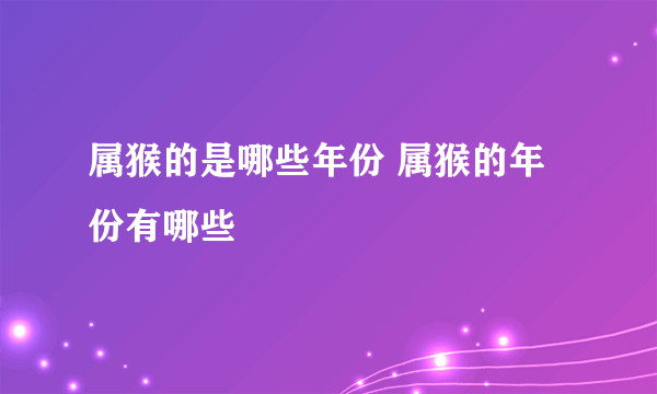 属猴的是哪些年份 属猴的年份有哪些