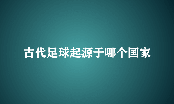 古代足球起源于哪个国家