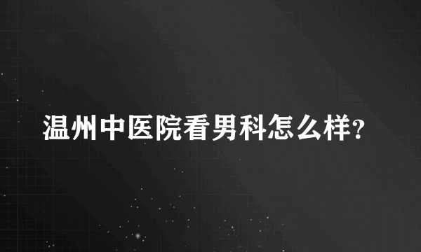 温州中医院看男科怎么样？