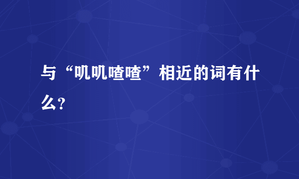 与“叽叽喳喳”相近的词有什么？