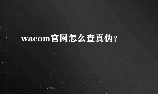 wacom官网怎么查真伪？