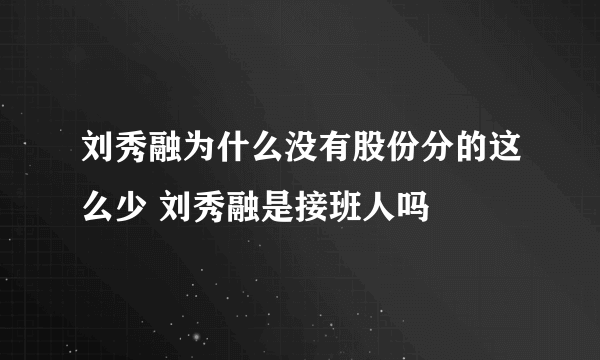 刘秀融为什么没有股份分的这么少 刘秀融是接班人吗