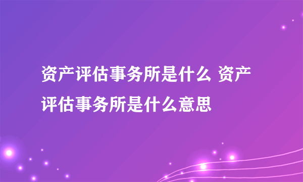 资产评估事务所是什么 资产评估事务所是什么意思