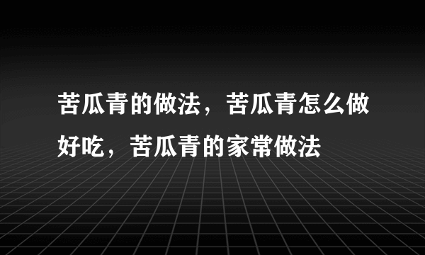 苦瓜青的做法，苦瓜青怎么做好吃，苦瓜青的家常做法