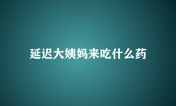 延迟大姨妈来吃什么药