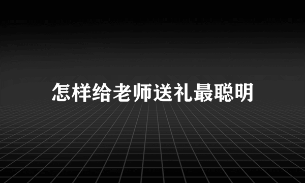 怎样给老师送礼最聪明