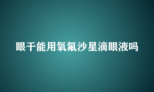 眼干能用氧氟沙星滴眼液吗