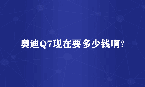 奥迪Q7现在要多少钱啊?