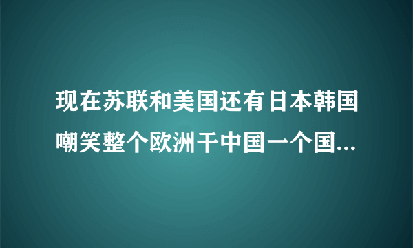 现在苏联和美国还有日本韩国嘲笑整个欧洲干中国一个国家，多长时间把中国灭种