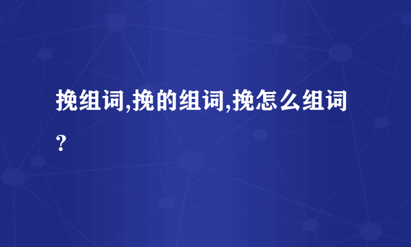 挽组词,挽的组词,挽怎么组词？