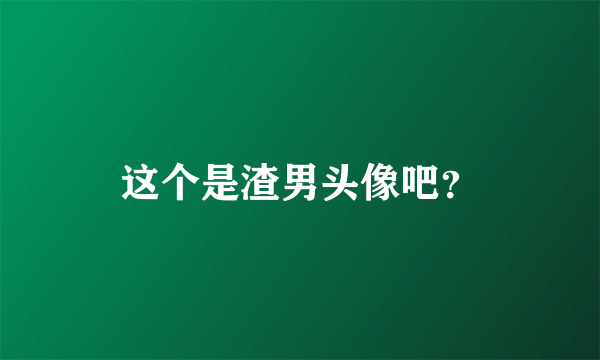 这个是渣男头像吧？