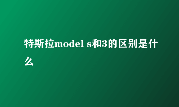 特斯拉model s和3的区别是什么