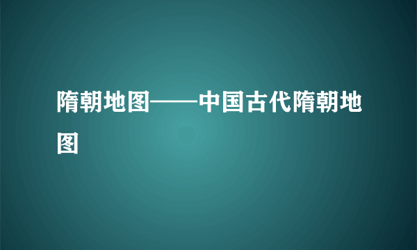 隋朝地图——中国古代隋朝地图