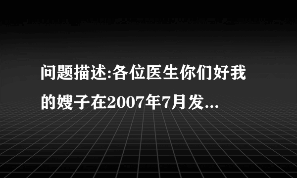 问题描述:各位医生你们好我的嫂子在2007年7月发现了有...